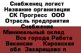 Снабженец-логист › Название организации ­ СК Прогресс, ООО › Отрасль предприятия ­ Снабжение › Минимальный оклад ­ 35 000 - Все города Работа » Вакансии   . Кировская обл.,Захарищево п.